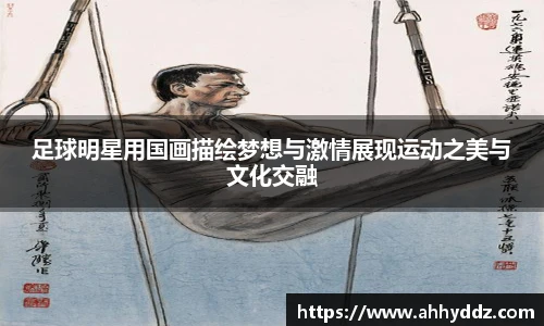 足球明星用国画描绘梦想与激情展现运动之美与文化交融